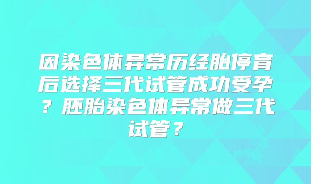 因染色体异常历经胎停育后选择三代试管成功受孕？胚胎染色体异常做三代试管？