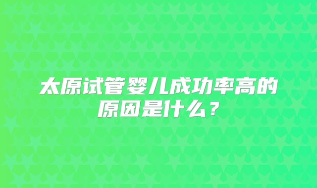 太原试管婴儿成功率高的原因是什么？