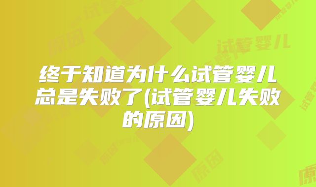 终于知道为什么试管婴儿总是失败了(试管婴儿失败的原因)