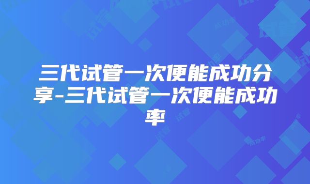 三代试管一次便能成功分享-三代试管一次便能成功率