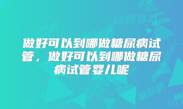 做好可以到哪做糖尿病试管，做好可以到哪做糖尿病试管婴儿呢
