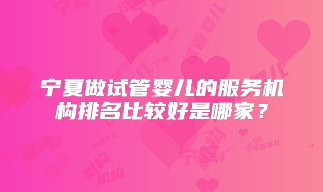 宁夏做试管婴儿的服务机构排名比较好是哪家?