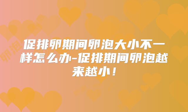 促排卵期间卵泡大小不一样怎么办-促排期间卵泡越来越小！