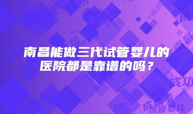 南昌能做三代试管婴儿的医院都是靠谱的吗?