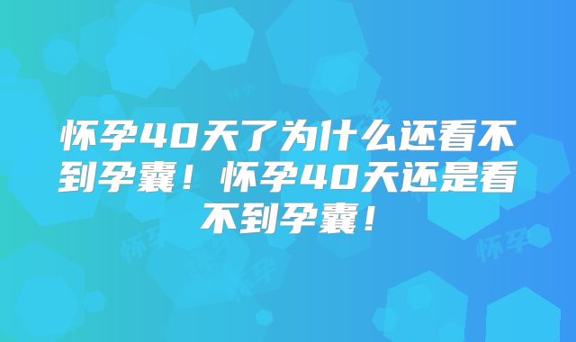 怀孕40天了为什么还看不到孕囊！怀孕40天还是看不到孕囊！