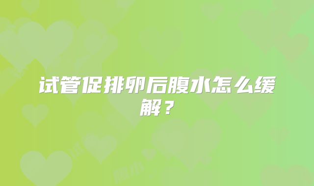 试管促排卵后腹水怎么缓解？