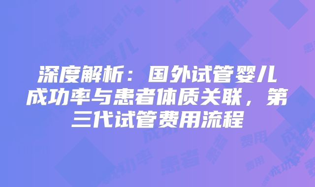 深度解析：国外试管婴儿成功率与患者体质关联，第三代试管费用流程