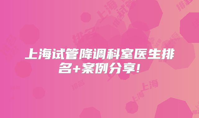 上海试管降调科室医生排名+案例分享!