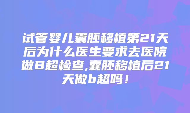 试管婴儿囊胚移植第21天后为什么医生要求去医院做B超检查,囊胚移植后21天做b超吗！