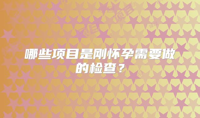 哪些项目是刚怀孕需要做的检查?