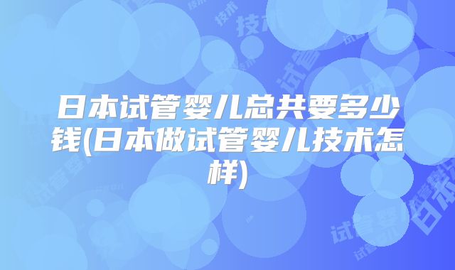 日本试管婴儿总共要多少钱(日本做试管婴儿技术怎样)