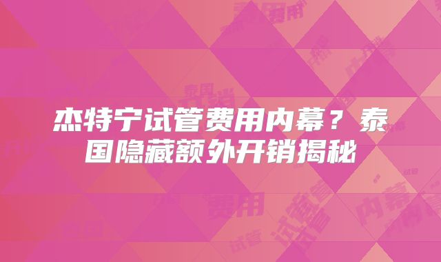 杰特宁试管费用内幕？泰国隐藏额外开销揭秘