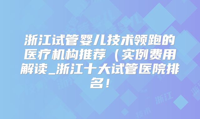 浙江试管婴儿技术领跑的医疗机构推荐（实例费用解读_浙江十大试管医院排名！