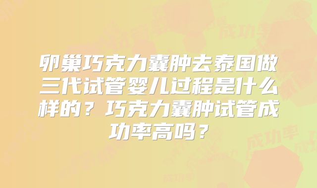 卵巢巧克力囊肿去泰国做三代试管婴儿过程是什么样的？巧克力囊肿试管成功率高吗？
