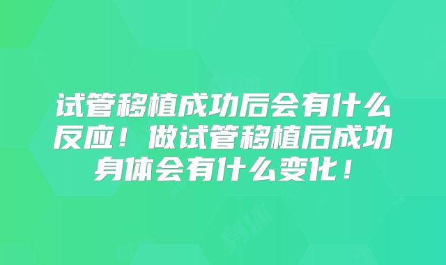 试管移植成功后会有什么反应！做试管移植后成功身体会有什么变化！