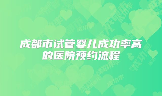 成都市试管婴儿成功率高的医院预约流程