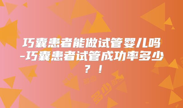 巧囊患者能做试管婴儿吗-巧囊患者试管成功率多少?!