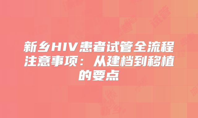 新乡HIV患者试管全流程注意事项：从建档到移植的要点