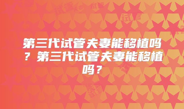 第三代试管夫妻能移植吗?第三代试管夫妻能移植吗?