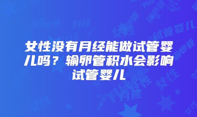 女性没有月经能做试管婴儿吗?输卵管积水会影响试管婴儿