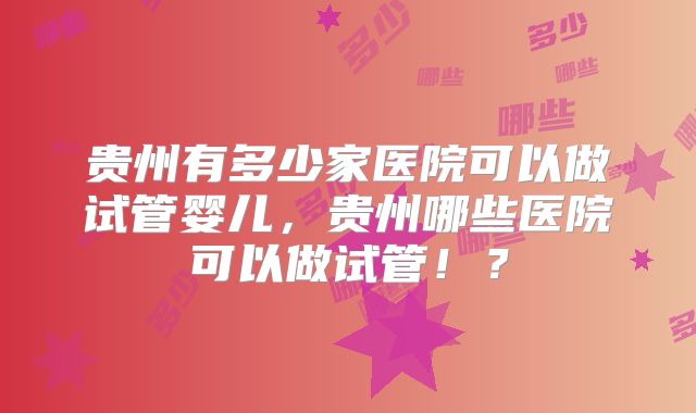 贵州有多少家医院可以做试管婴儿，贵州哪些医院可以做试管！？
