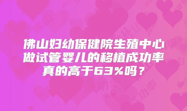 佛山妇幼保健院生殖中心做试管婴儿的移植成功率真的高于63%吗?