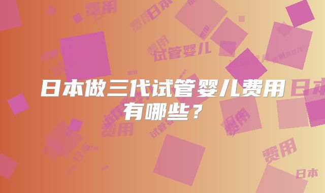 日本做三代试管婴儿费用有哪些?