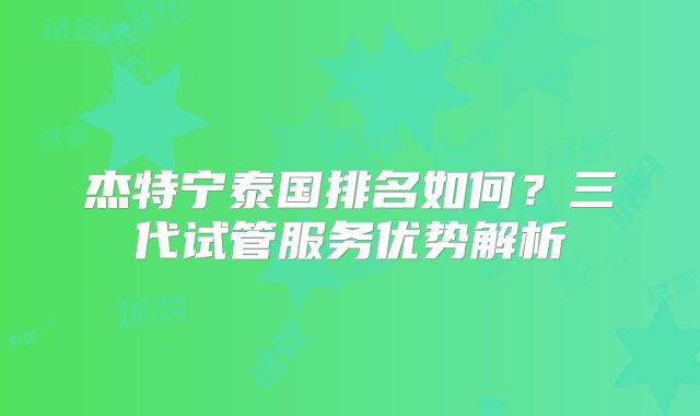 杰特宁泰国排名如何？三代试管服务优势解析