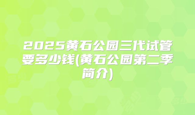 2025黄石公园三代试管要多少钱(黄石公园第二季简介)