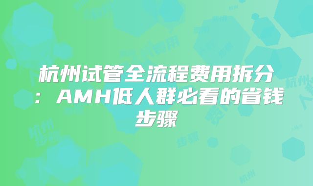 杭州试管全流程费用拆分：AMH低人群必看的省钱步骤