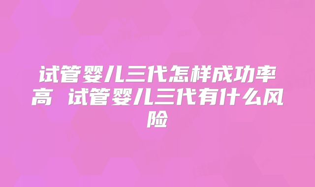 试管婴儿三代怎样成功率高 试管婴儿三代有什么风险