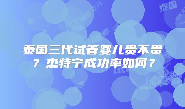 泰国三代试管婴儿贵不贵？杰特宁成功率如何？