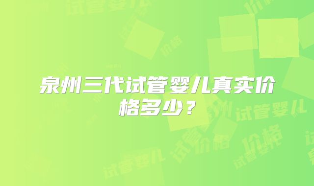 泉州三代试管婴儿真实价格多少?