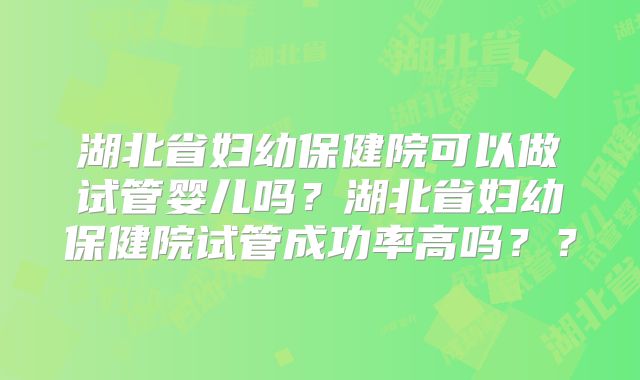 湖北省妇幼保健院可以做试管婴儿吗?湖北省妇幼保健院试管成功率高吗??