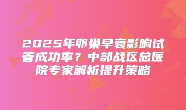 2025年卵巢早衰影响试管成功率？中部战区总医院专家解析提升策略