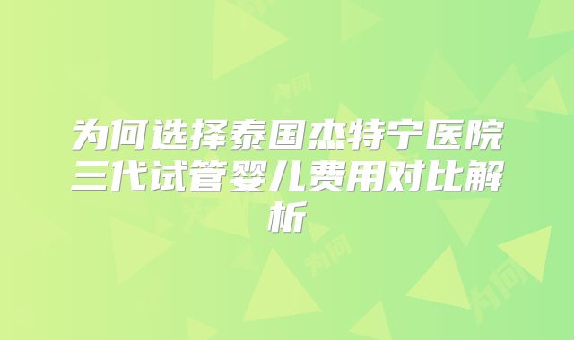 为何选择泰国杰特宁医院三代试管婴儿费用对比解析