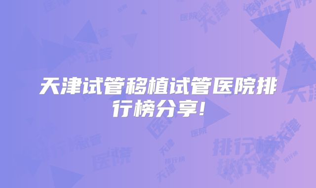 天津试管移植试管医院排行榜分享!