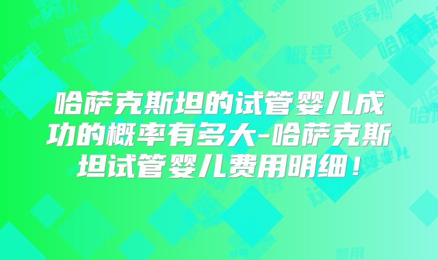 哈萨克斯坦的试管婴儿成功的概率有多大-哈萨克斯坦试管婴儿费用明细!