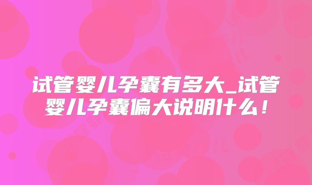 试管婴儿孕囊有多大_试管婴儿孕囊偏大说明什么！