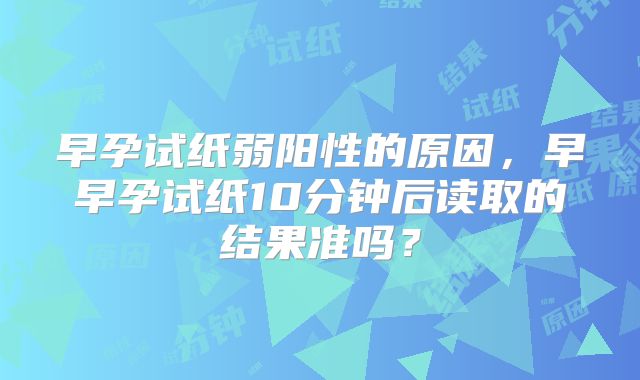 早孕试纸弱阳性的原因，早早孕试纸10分钟后读取的结果准吗？