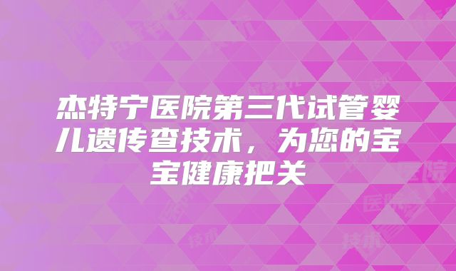 杰特宁医院第三代试管婴儿遗传查技术，为您的宝宝健康把关