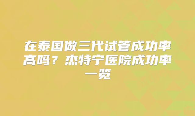 在泰国做三代试管成功率高吗?杰特宁医院成功率一览