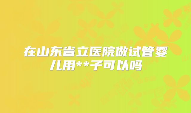 在山东省立医院做试管婴儿用**子可以吗