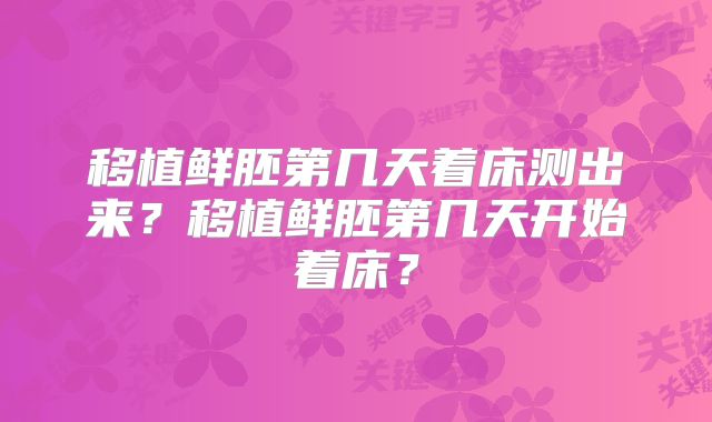 移植鲜胚第几天着床测出来?移植鲜胚第几天开始着床?