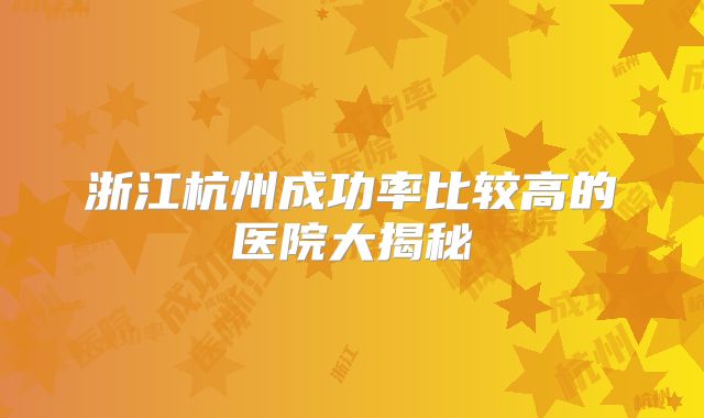浙江杭州成功率比较高的医院大揭秘