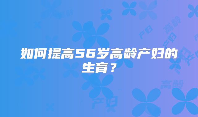 如何提高56岁高龄产妇的生育?