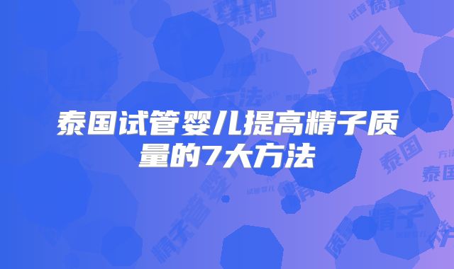 泰国试管婴儿提高精子质量的7大方法