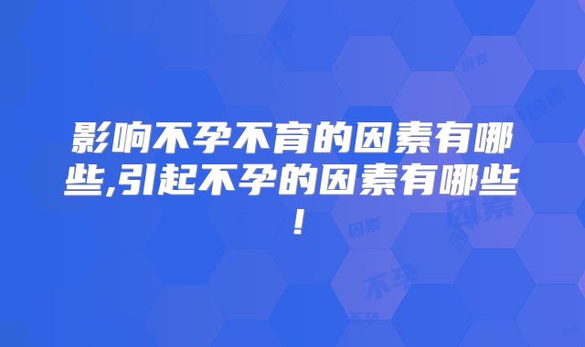影响不孕不育的因素有哪些,引起不孕的因素有哪些！