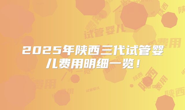2025年陕西三代试管婴儿费用明细一览！