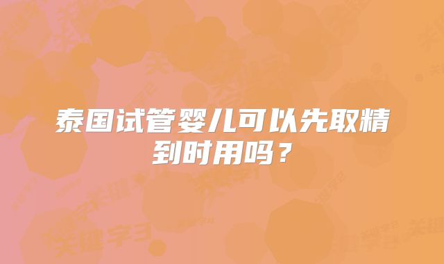泰国试管婴儿可以先取精到时用吗?